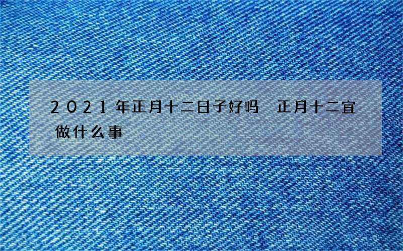 2021年正月十二日子好吗 正月十二宜做什么事